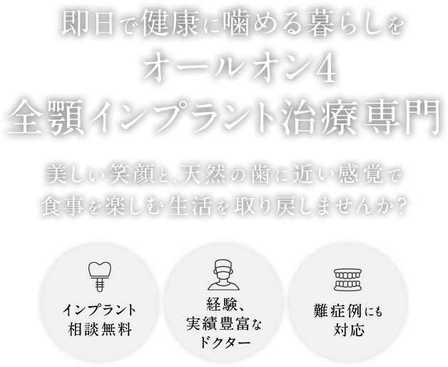 即日で健康に噛める暮らしをオールオン4全顎インプラント治療専門 美しい笑顔と、天然の歯に近い感覚で食事を楽しむ生活を取り戻しませんか？ インプラント相談無料/経験、実績豊富なドクター/難症例にも対応